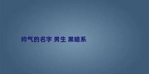 帅气的名字 男生 黑暗系